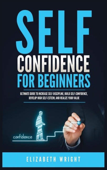 Self-Confidence for Beginners: Ultimate Guide to Increase Self-Discipline, Build Self-Confidence, Develop High Self-Esteem, and Realize Your Value