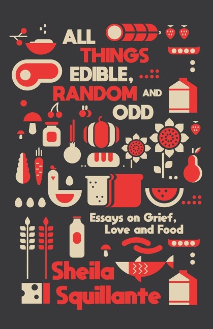 All Things Edible, Random & Odd: Essays on Grief, Love & Food