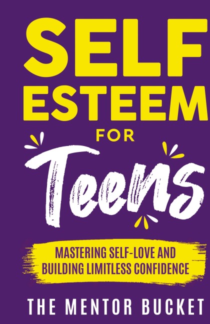 Self-Esteem for Teens: Mastering Self-Love and Building Limitless Confidence - A Proven Path to Transform Your Life and Achieve Your Dreams