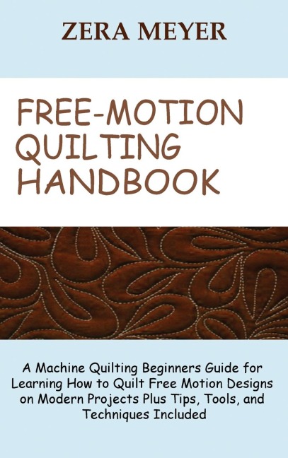Free Motion Quilting Handbook: A Machine Quilting Beginners Guide for Learning How to Quilt Free Motion Designs on Modern Projects Plus Tips, Tools, and Techniques Included