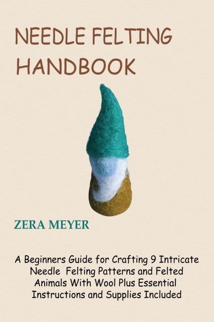 Needle Felting Handbook: A Beginners Guide for Crafting 9 Intricate Needle Felting Patterns and Felted Animals With Wool Plus Essential Instructions and Supplies Included
