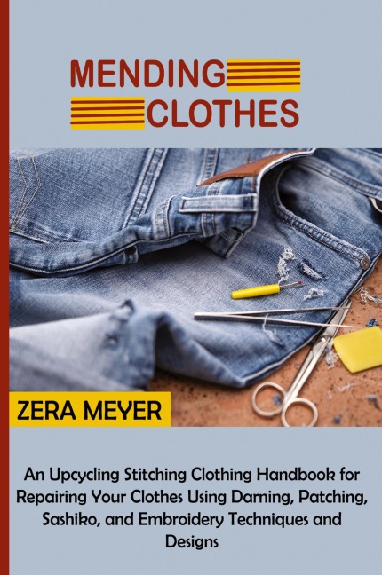 Mending Clothes: An Upcycling Stitching Clothing Handbook for Repairing Your Clothes Using Darning, Patching, Sashiko, and Embroidery Techniques and Designs