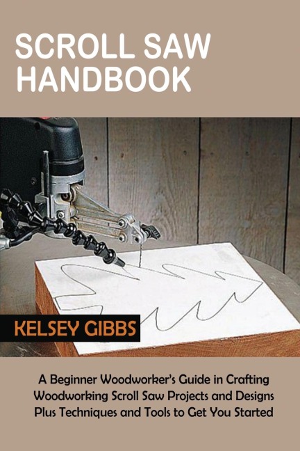 Scroll Saw Handbook: A Beginner Woodworkers Guide in Crafting Woodworking Scroll Saw Projects and Designs Plus Techniques and Tools to Get You Started