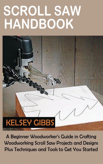 Scroll Saw Handbook: A Beginner Woodworkers Guide in Crafting Woodworking Scroll Saw Projects and Designs Plus Techniques and Tools to Get You Started