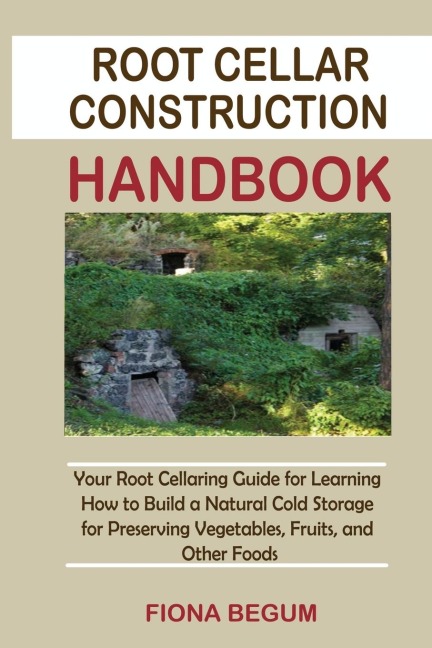 Root Cellar Construction Handbook: Your Root Cellaring Guide for Learning How to Build a Natural Cold Storage for Preserving Vegetables, Fruits, and Other Foods