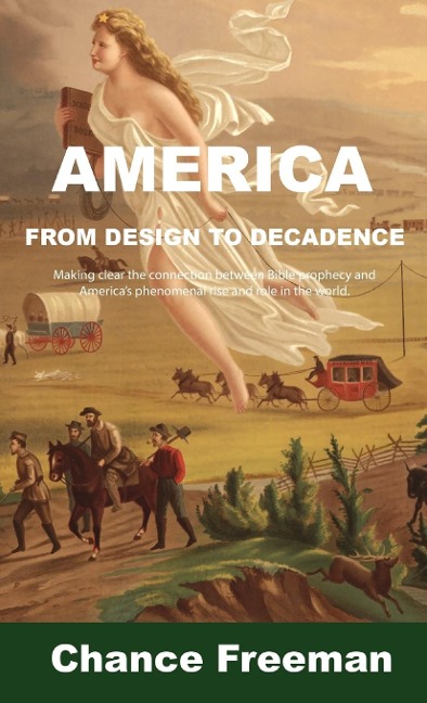 AMERICA FROM DESIGN TO DECADENCE: Making clear the connection between Bible prophecy and Americas phenomenal rise and role in the world