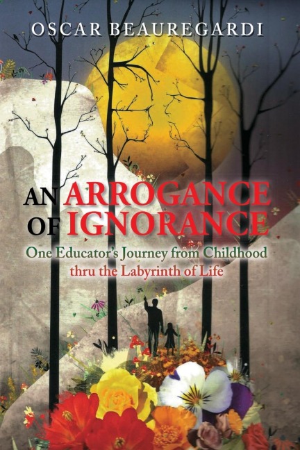 An Arrogance of Ignorance: One Educators Journey from Childhood Thru the Labyrinth of Life