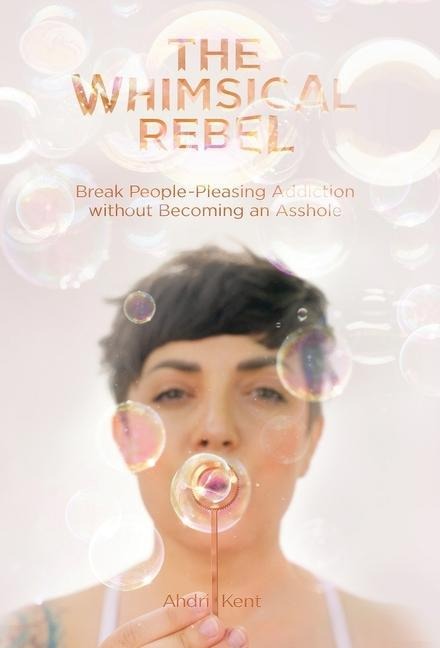 The Whimsical Rebel: Break People Pleasing Addiction without Becoming an Asshole