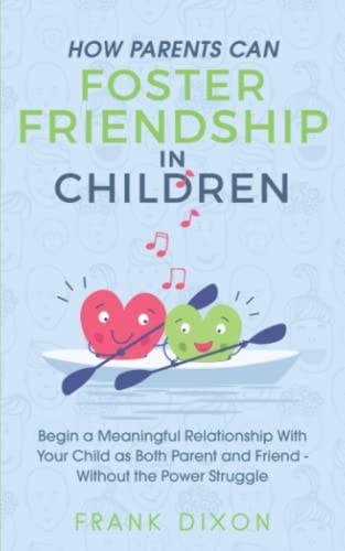 How Parents Can Foster Friendship in Children Begin a Meaningful Relationship With Your Child as Both Parent and Friend Without the Power Struggle