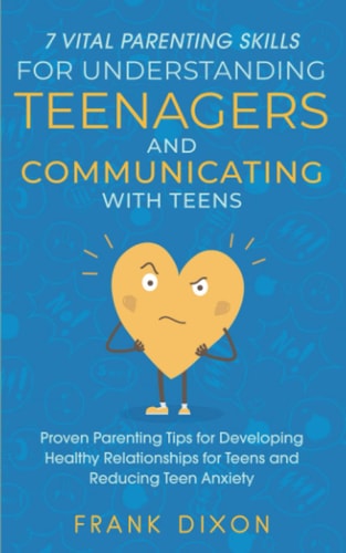 7 Vital Parenting Skills for Understanding Teenagers and Communicating with Teens Proven Parenting Tips for Developing Healthy Relationships for Teens and Reducing Teen Anxiety