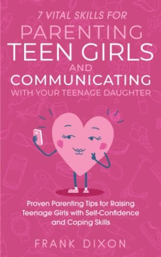 7 Vital Skills for Parenting Teen Girls and Communicating with Your Teenage Daughter Proven Parenting Tips for Raising Teenage Girls with Self-Confidence and Coping Skills