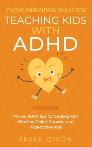 7 Vital Parenting Skills for Teaching Kids With ADHD Proven ADHD Tips for Dealing With Attention Deficit Disorder and Hyperactive Kids