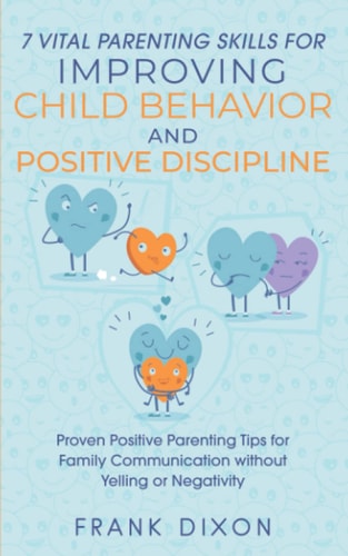 7 Vital Parenting Skills for Improving Child Behavior and Positive Discipline Proven Positive Parenting Tips for Family Communication Without Yelling Or Negativity