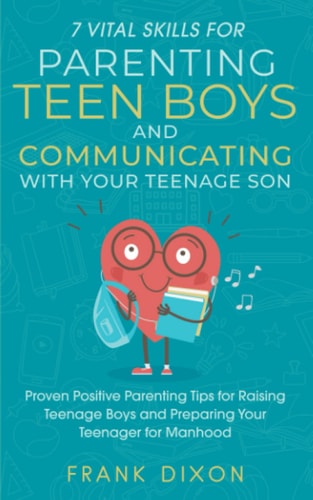 7 Vital Skills for Parenting Teen Boys and Communicating with Your Teenage Son Proven Positive Parenting Tips for Raising Teenage Boys and Preparing Your Teenager for Manhood