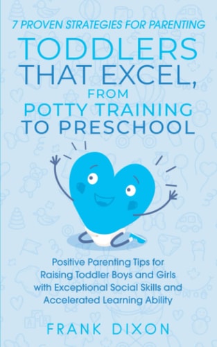 7 Proven Strategies for Parenting Toddlers that Excel, from Potty Training to Preschool Positive Parenting Tips for Raising Toddlers with Exceptional Social Skills and Accelerated Learning Ability