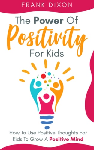 The Power of Positivity for Kids How to Use Positive Thoughts for Kids to Grow a Positive Mind