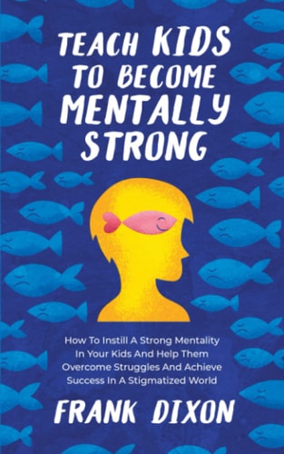 Teach Kids to Become Mentally Strong How to Instill a Strong Mentality in Your Kids and Help Them Overcome Struggles and Achieve Success in a Stigmatized World