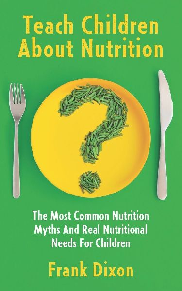 Teach Children About Nutrition: The Most Common Nutrition Myths and Real Nutritional Needs for Children