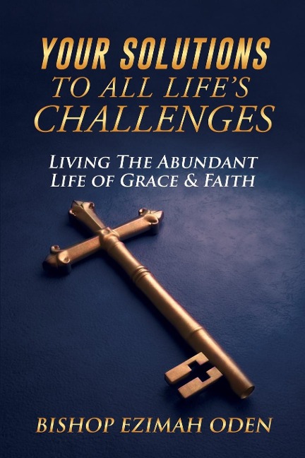 Your Solutions to All Lifes Challenges: Living The Abundant Life of Grace & Faith