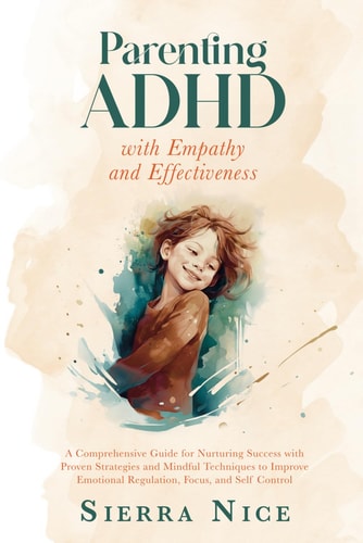 Parenting ADHD with Empathy and Effectiveness A Comprehensive Guide for Nurturing Success with Proven Strategies and Mindful Techniques to Improve Emotional Regulation, Focus, and Self Control