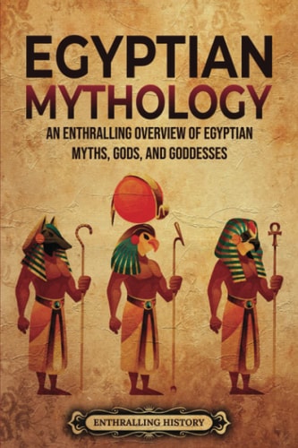 Egyptian Mythology An Enthralling Overview of Egyptian Myths, Gods, and Goddesses