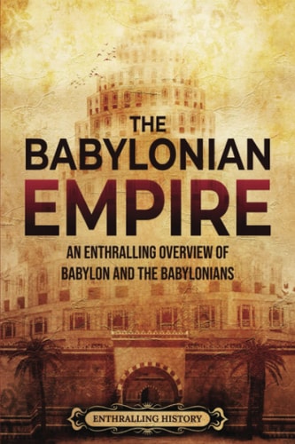 The Babylonian Empire An Enthralling Overview of Babylon and the Babylonians
