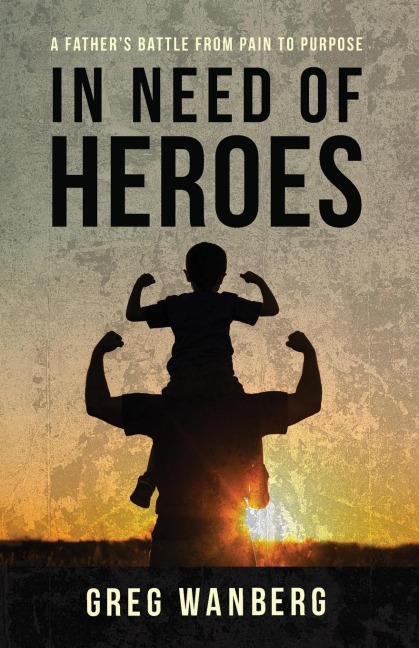In Need of Heroes: A Fathers Battle From Pain To Purpose