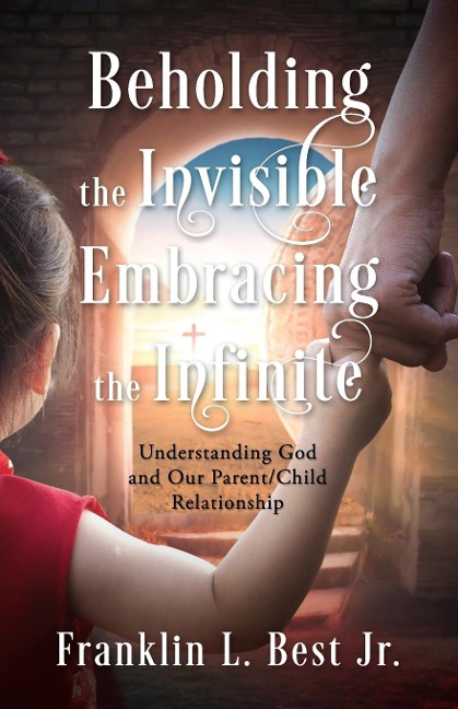Beholding the Invisible; Embracing the Infinite: Understanding God  and Our Parent/Child  Relationship