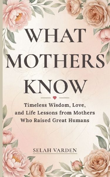 What Mothers Know: Timeless Wisdom, Love, and Parenting Lessons from Mothers Who Raised Great Humans