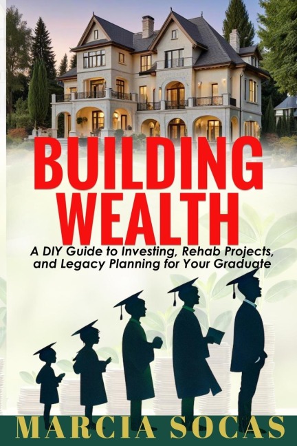 Building Wealth: A DIY Guide to Investing, Rehab Projects, and Legacy Planning for Your Graduate