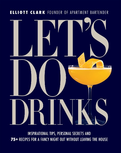 Let's Do Drinks: Inspirational Tips, Personal Secrets and 75+ Recipes for a Fancy Night Out Without Leaving the House