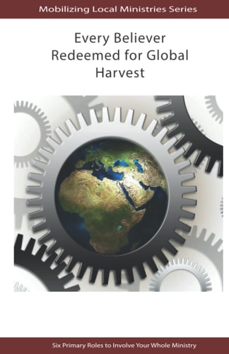 Every Believer Redeemed for Global Harvest Six Primary Roles to Involve Your Whole Ministry