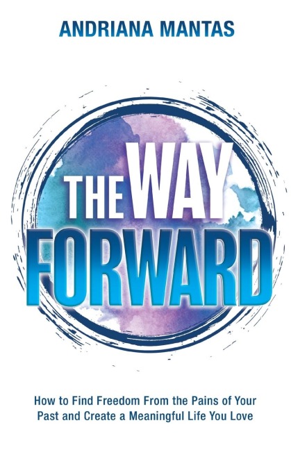 The Way Forward: How to Find Freedom From the Pains of Your Past, and Create a Meaningful Life You Love