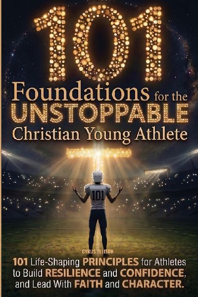 101 Foundations for the Unstoppable Christian Young Athlete: Life-Shaping Principles for Athletes to Build Resilience, Confidence, and Lead With Faith and Character