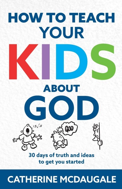 How to Teach Your Kids about God: 30 days of truth and ideas to get you started