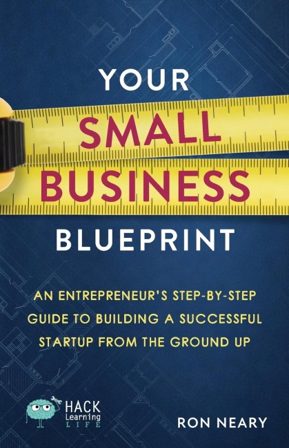 Your Small Business Blueprint: An Entrepreneurs Step-by-Step Guide to Building a Successful Startup from the Ground Up