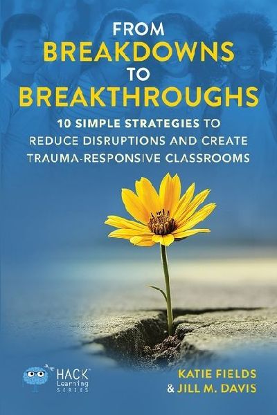From Breakdowns to Breakthroughs: 10 Simple Strategies to Reduce Disruptions and Create Trauma-Responsive Classrooms