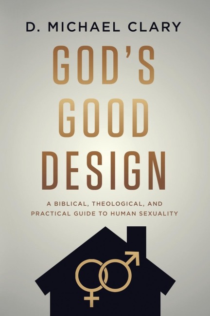 Gods Good Design: A Biblical, Theological, and Practical Guide to Human Sexuality