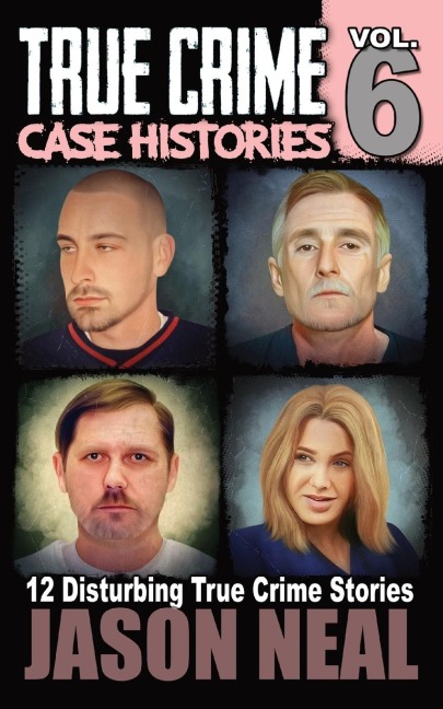 True Crime Case Histories - Volume 6: 12 Disturbing True Crime Stories