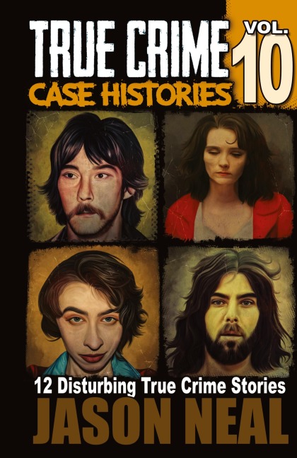 True Crime Case Histories - Volume 10: 12 Disturbing True Crime Stories of Murder and Mayhem