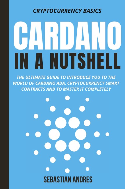 Cardano in a Nutshell: The ultimate guide to introduce you to the world of Cardano ADA, cryptocurrency smart contracts and to master it completely