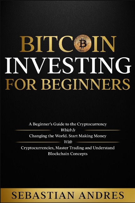 Bitcoin investing for beginners: A Beginners Guide to the Cryptocurrency Which Is Changing the World. Make Money with Cryptocurrencies, Master Trading and Understand Blockchain Concepts