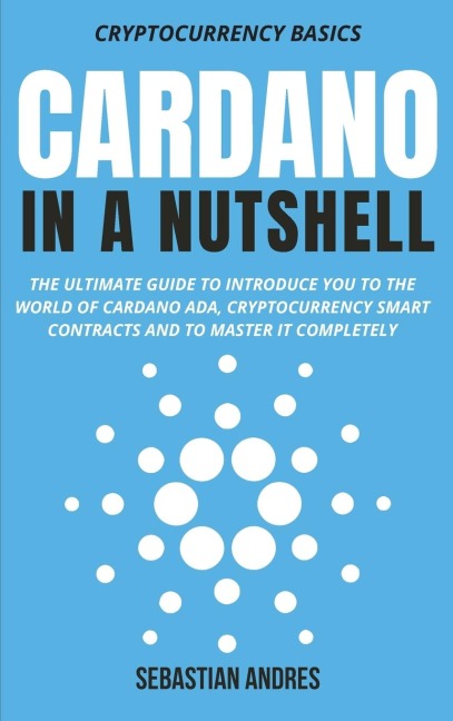Cardano in a Nutshell: The ultimate guide to introduce you to the world of Cardano ADA, cryptocurrency smart contracts and to master it completely