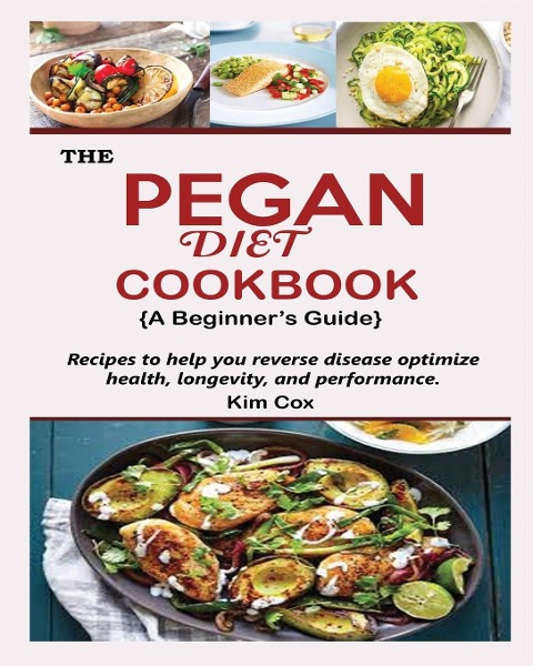 THE PEGAN DIET COOKBOOK {A Beginners Guide}: Recipes to help you reverse disease optimize health, longevity, and performance