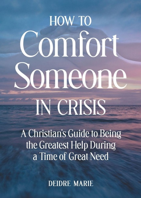 How to Comfort Someone in Crisis: A Christians Guide to Being the Greatest Help During a Time of Great Need