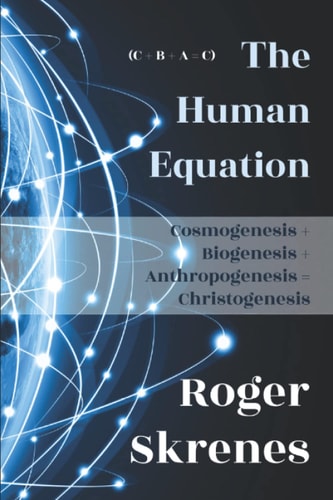 The Human Equation Cosmogenesis + Biogenesis + Anthropogenesis = Christogenesis
