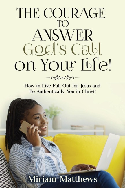 The Courage to Answer Gods Call on Your Life!: How to Live Full Out for Jesus and Be Authentically You in Christ!
