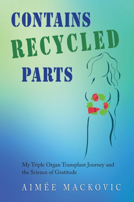 Contains Recycled Parts: My Triple Organ Transplant Journey and the Science of Gratitude