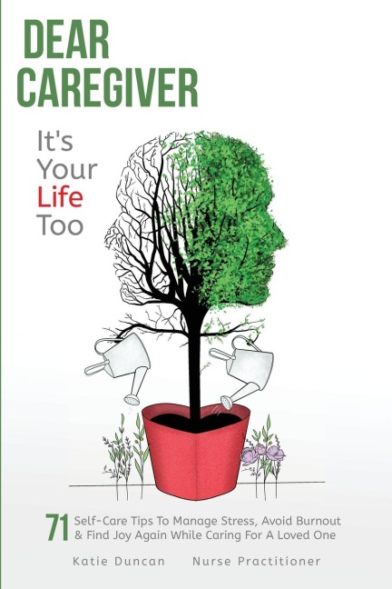Dear Caregiver, Its Your Life Too: 71 Self-Care Tips To Manage Stress, Avoid Burnout & Find Joy Again While Caring For A Loved One