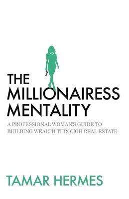 The Millionairess Mentality: A Professional Womans Guide to Building Wealth Through Real Estate